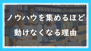 72.ノウハウを集めるほど動けなくなる理由