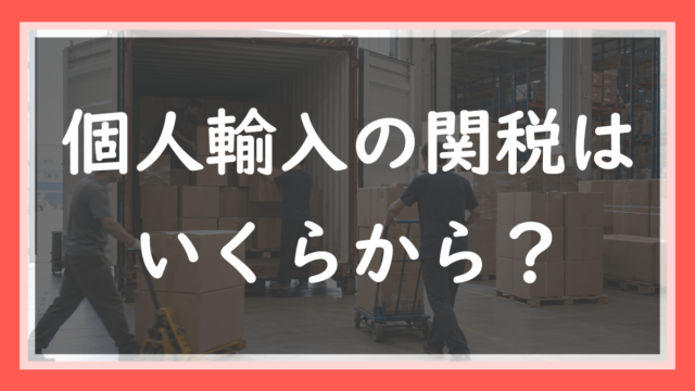 7.個人輸入の関税はいくらから？誰がいつ払う？現役輸入者が仕組みを全部解説