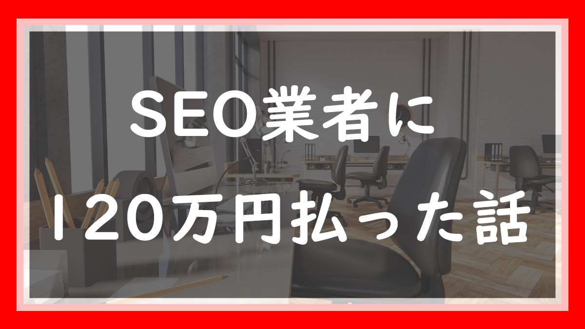 36.SEO業者に120万円払った話｜焦っていた僕が見落とした危険信号