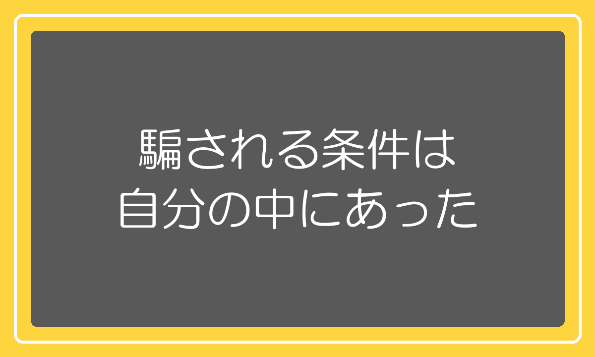 騙される条件は業者ではなく自分の中にあった