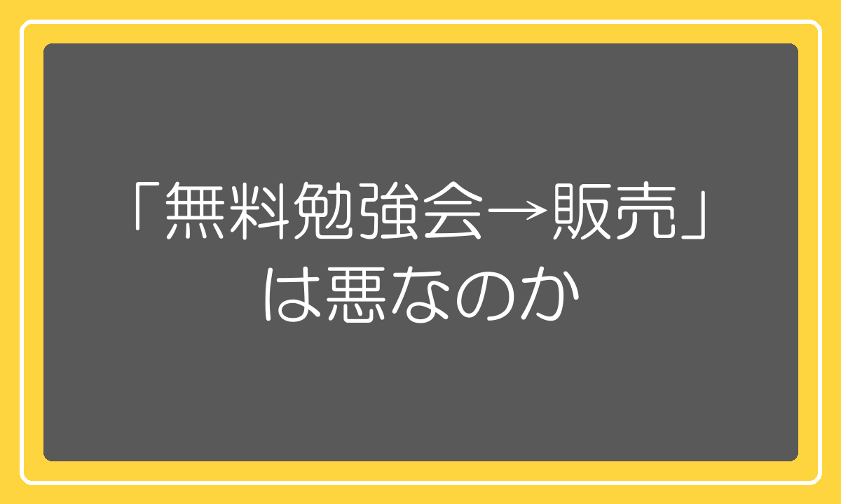 無料勉強会からセールスの流れは悪なのか