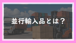 5.並行輸入品とは？正規品との違い・偽物じゃないの？を現役輸入店長がわかりやすく解説