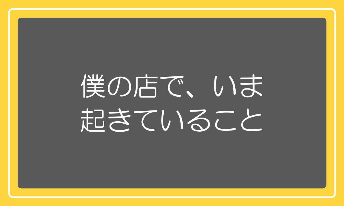 僕の店でいま起きていること