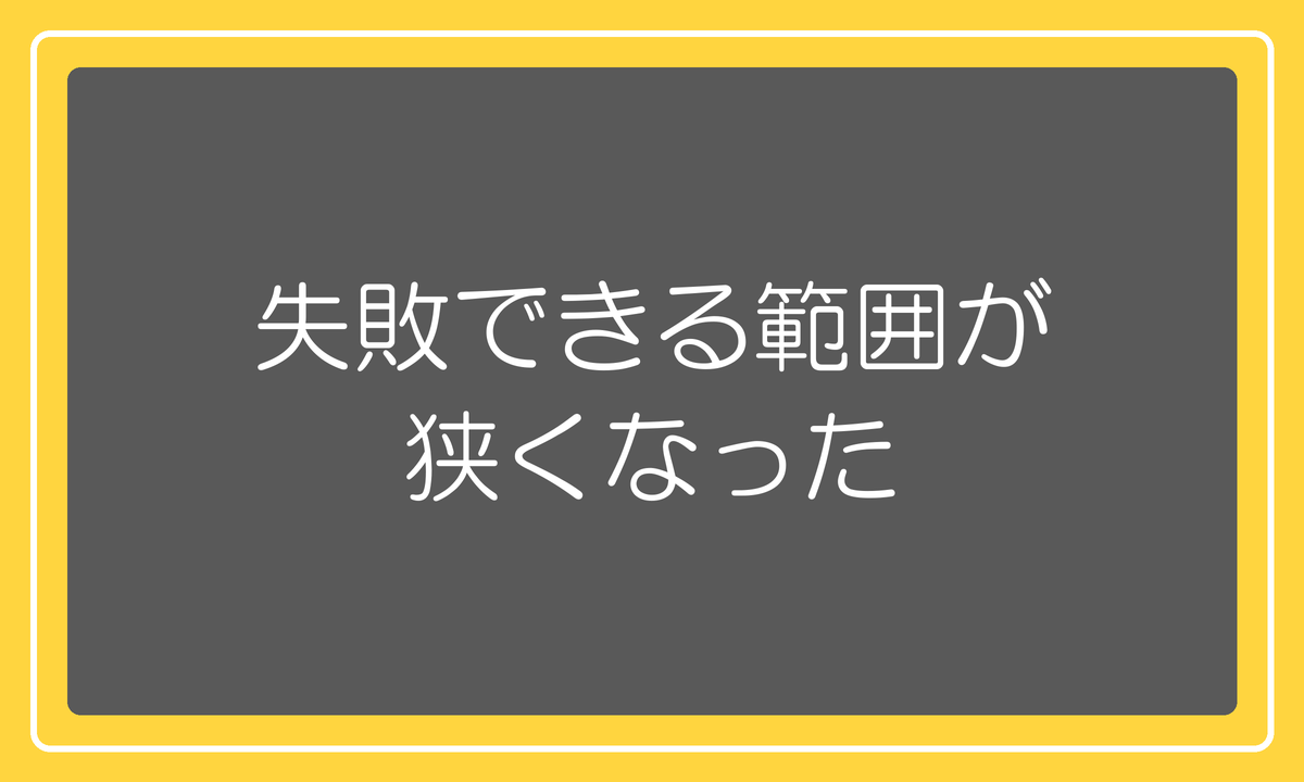 失敗できる範囲が狭くなった