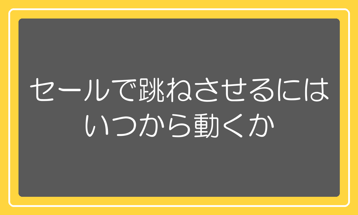 セールで跳ねさせるには、いつから動くか