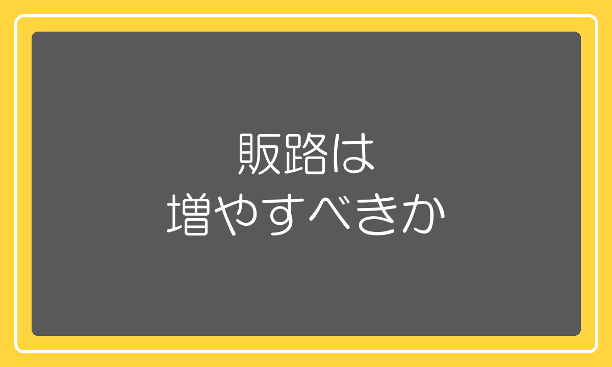 販路は、増やすべきか