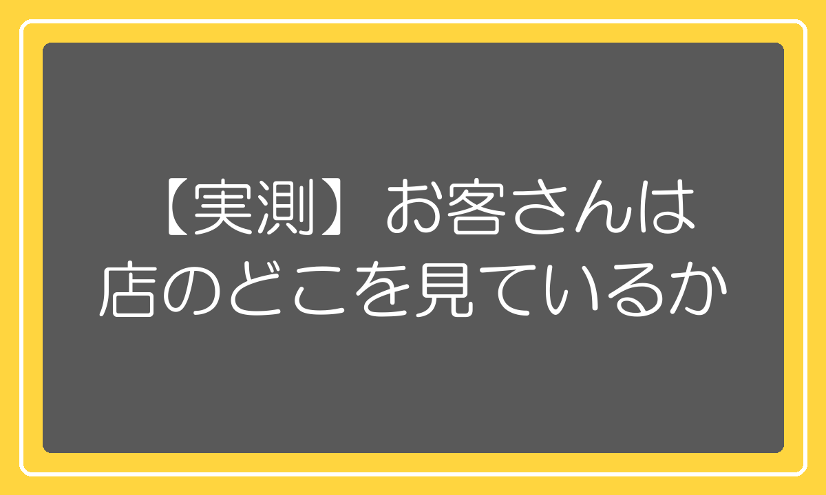 【実測】お客さんは、店のどこを見ているのか