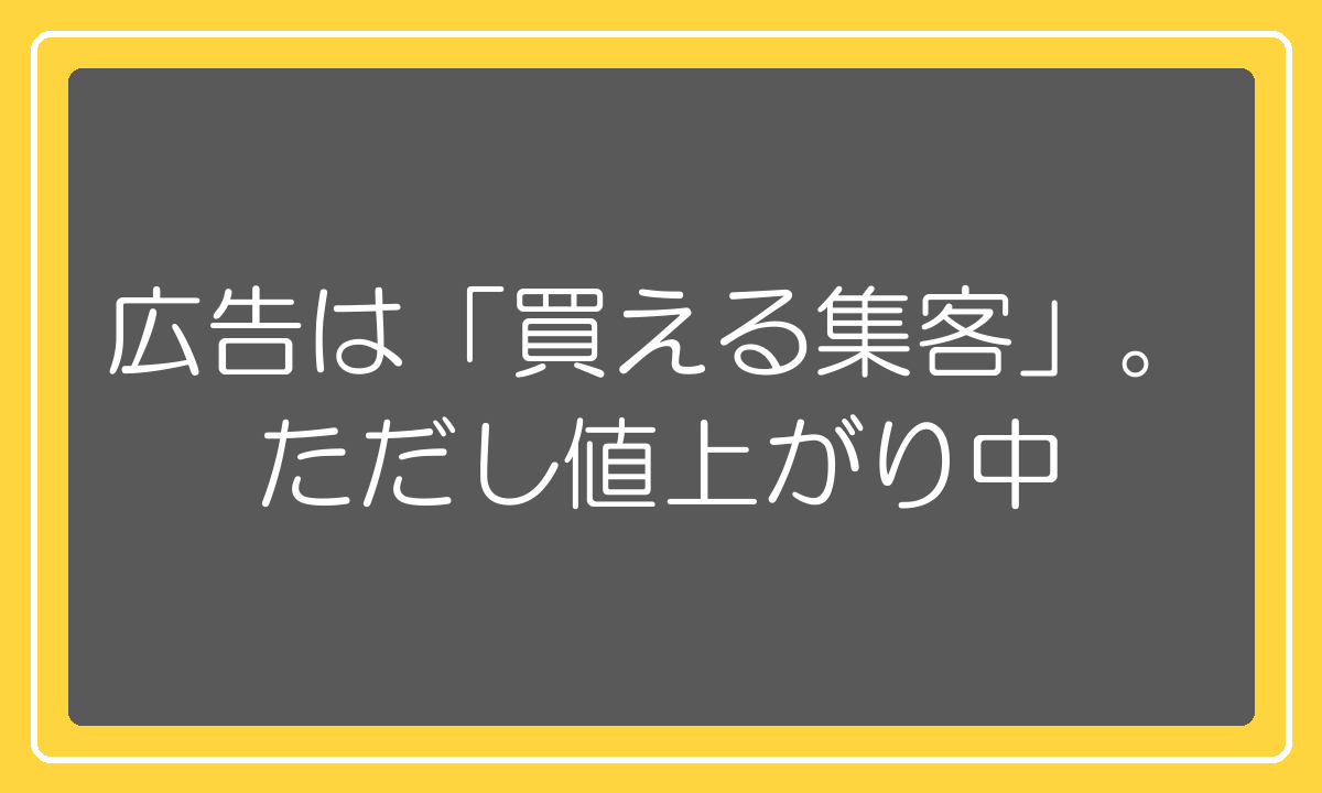 広告は買える集客。ただし値上がりしています