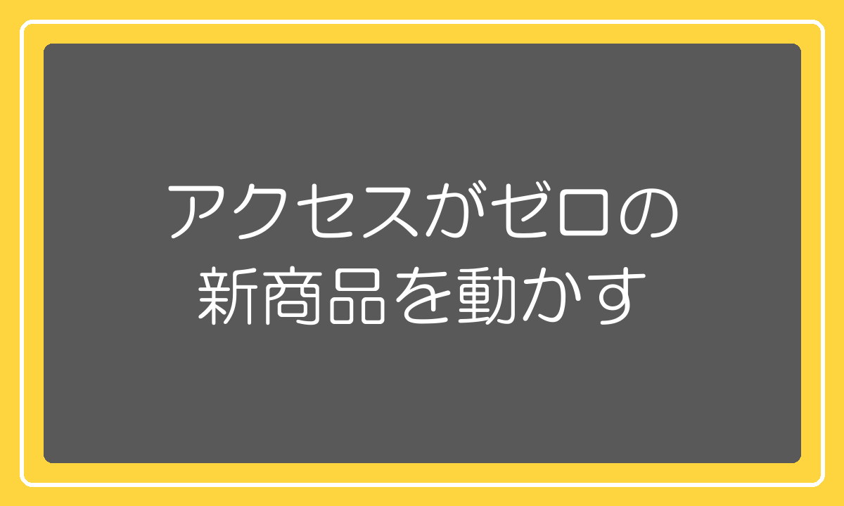 アクセスがゼロの新商品を、どう動かすか