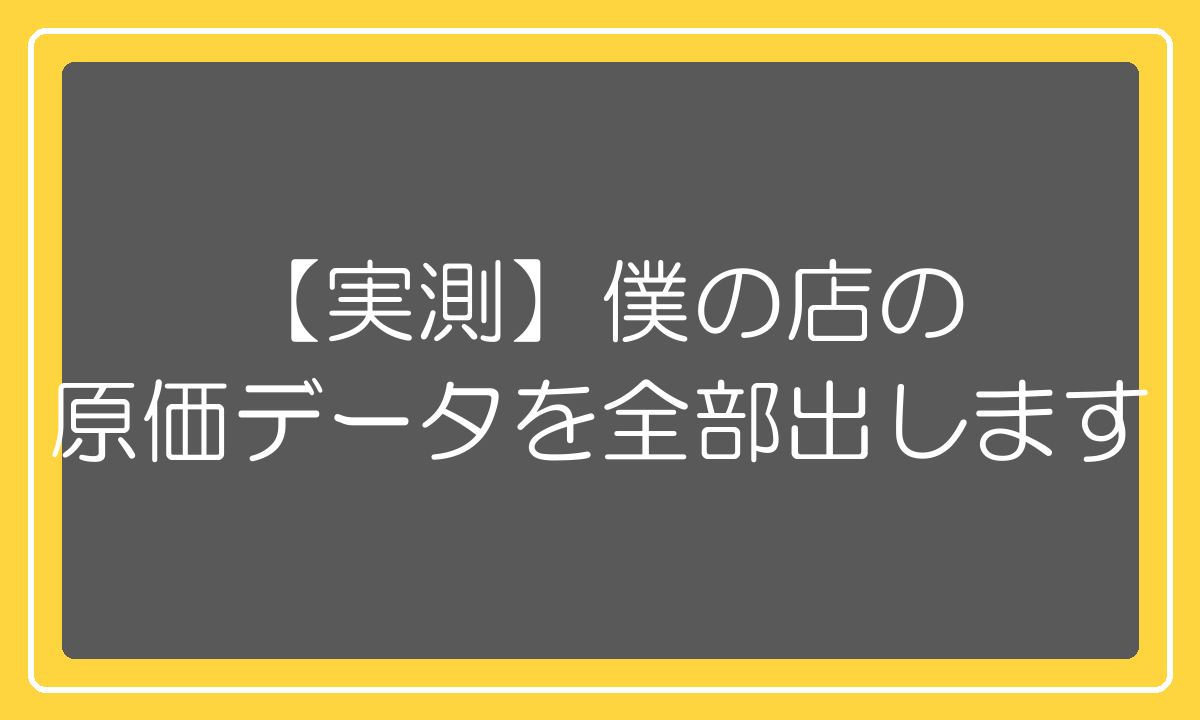 【実測】僕の店の原価データを全部出します